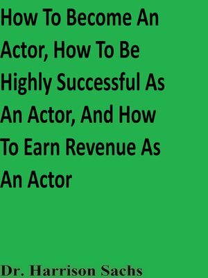 cover image of How to Become an Actor, How to Be Highly Successful As an Actor, and How to Earn Revenue As an Actor